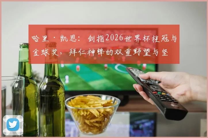 哈里·凯恩:剑指2026世界杯桂冠与金球奖,拜仁神锋的双重野望与坚实底气
