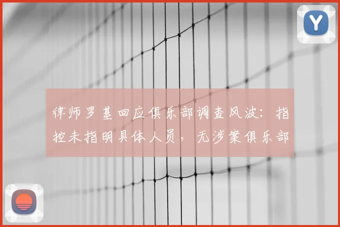 律师罗基回应俱乐部调查风波：指控未指明具体人员，无涉案俱乐部为何被牵连？2026年法律视角解读