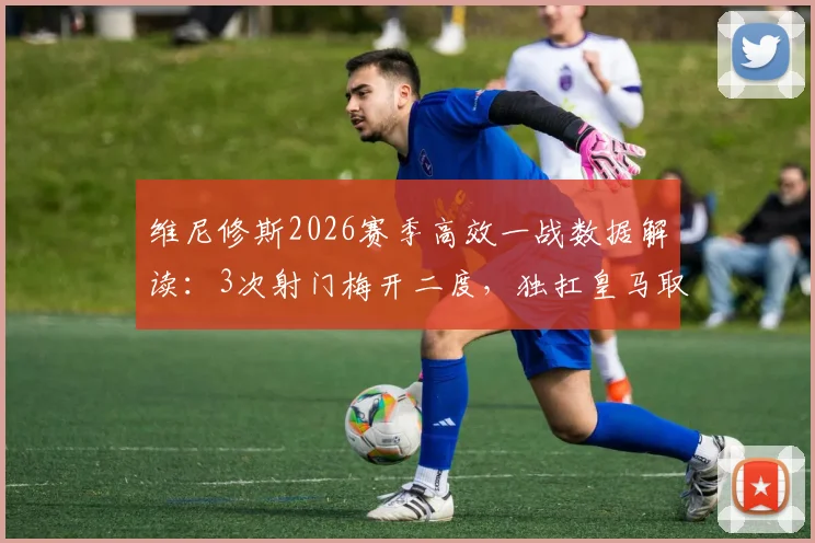 维尼修斯2026赛季高效一战数据解读：3次射门梅开二度，独扛皇马取胜大旗