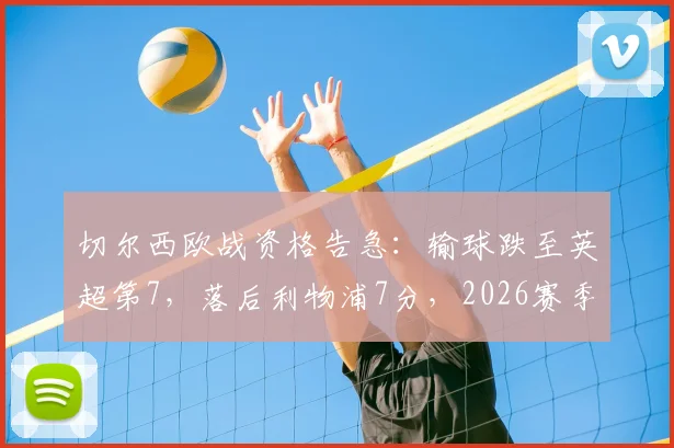 切尔西欧战资格告急：输球跌至英超第7，落后利物浦7分，2026赛季前景堪忧