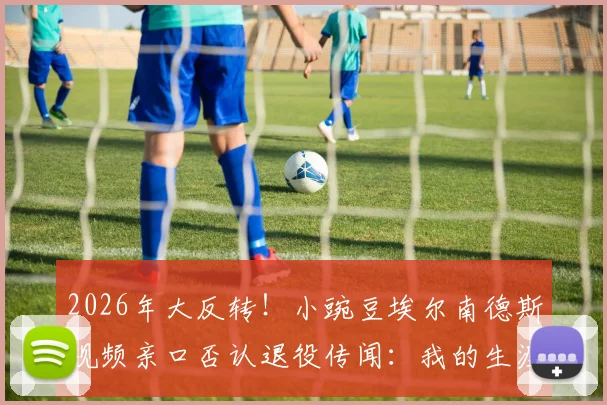 2026年大反转！小豌豆埃尔南德斯视频亲口否认退役传闻：我的生涯未完，很快再见