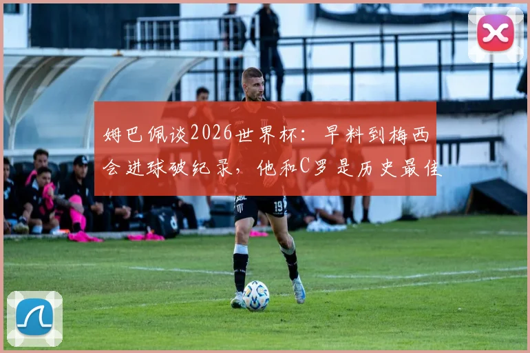 姆巴佩谈2026世界杯：早料到梅西会进球破纪录，他和C罗是历史最佳球员