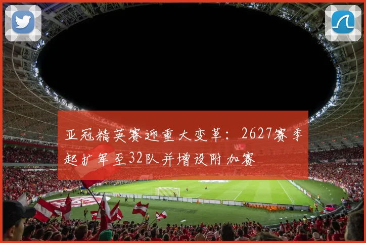 亚冠精英赛迎重大变革：2627赛季起扩军至32队并增设附加赛