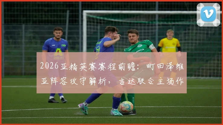 2026亚精英赛赛程前瞻:町田泽维亚阵容攻守解析,吉达联合主场作战胜算几何,附直播观看指南