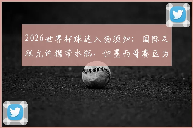 2026世界杯球迷入场须知：国际足联允许携带水瓶，但墨西哥赛区为何例外？详细规定与原因解读