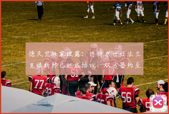 德天空独家披露:许特尔出任法兰克福新帅已达成协议,双方签约至2026年,合同年限与执教前景深度解析
