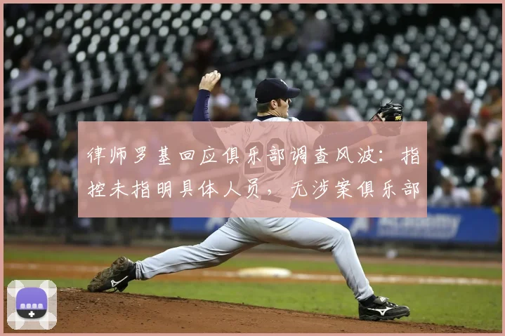 律师罗基回应俱乐部调查风波:指控未指明具体人员,无涉案俱乐部为何被牵连?2026年法律视角解读