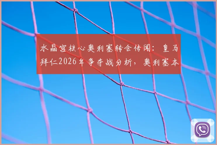水晶宫核心奥利塞转会传闻：皇马拜仁2026年争夺战分析，奥利塞本人态度与俱乐部决策全解析