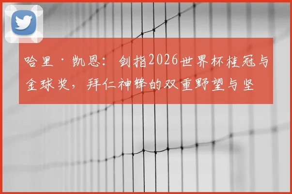 哈里·凯恩：剑指2026世界杯桂冠与金球奖，拜仁神锋的双重野望与坚实底气