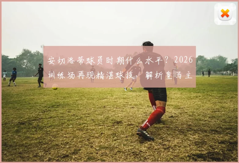 安切洛蒂球员时期什么水平？2026训练场再现精湛球技，解析皇马主帅如何亲身指导带动全队