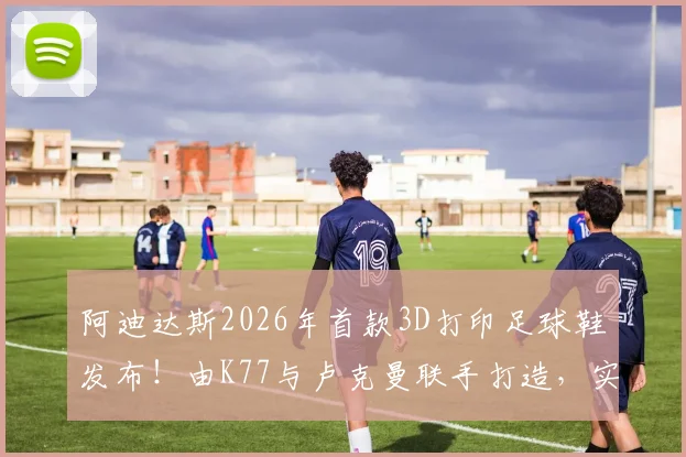 阿迪达斯2026年首款3D打印足球鞋发布!由K77与卢克曼联手打造,实战测评、价格及购买渠道解析