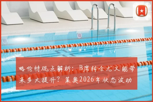 略伦特观点解析:B席转会尤文能带来多大提升?莱奥2026年状态波动成隐患