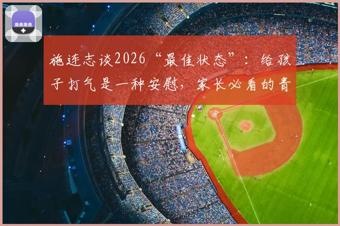 施连志谈2026“最佳状态”:给孩子打气是一种安慰,家长必看的青少年篮球培训避坑指南