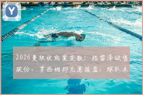 2026曼联收购案变数:格雷泽欲售股份,贾西姆却无意接盘,球队未来走向分析