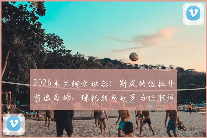 2026米兰转会动态:斯皮纳佐拉非首选目标,琼托利或赴罗马任职详情解读