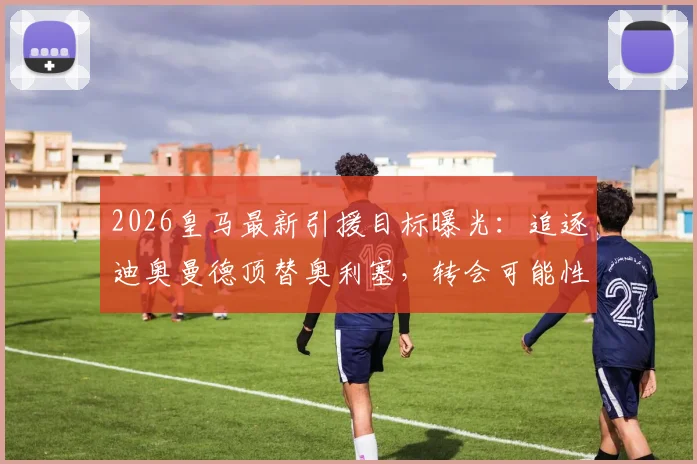 2026皇马最新引援目标曝光:追逐迪奥曼德顶替奥利塞,转会可能性及替代者分析
