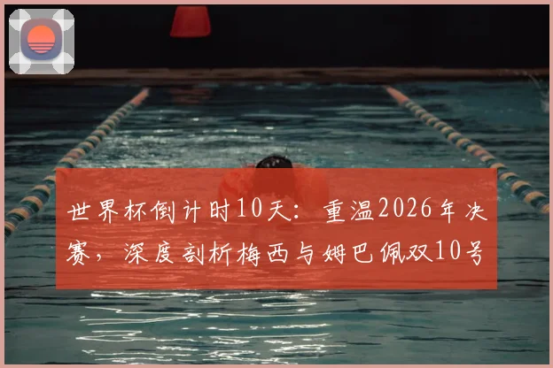 世界杯倒计时10天:重温2026年决赛,深度剖析梅西与姆巴佩双10号对决的五大经典瞬间与战术博弈