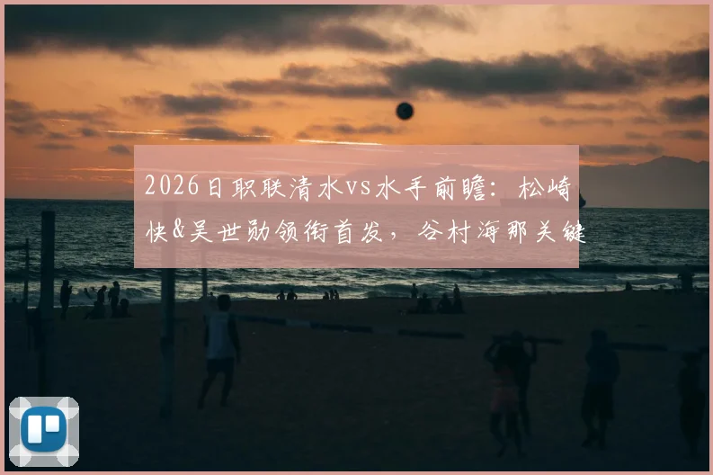 2026日职联清水vs水手前瞻：松崎快&吴世勋领衔首发，谷村海那关键作用解析