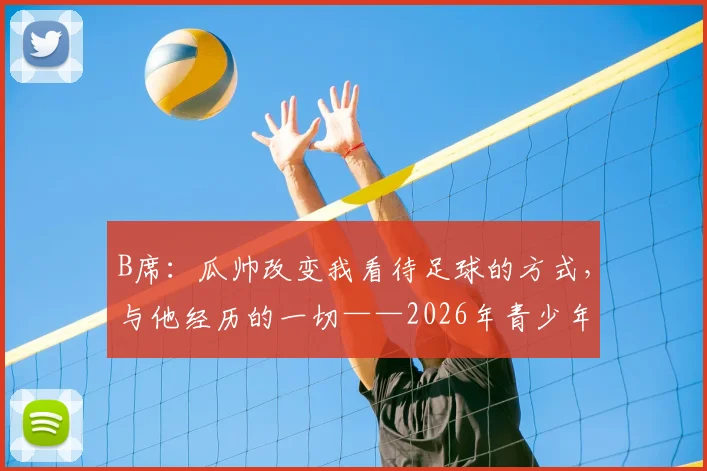 B席:瓜帅改变我看待足球的方式,与他经历的一切——2026年青少年足球青训启示录,家长选机构必看指南