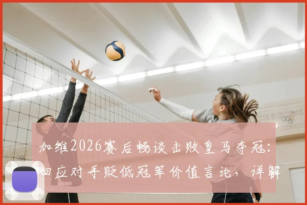 加维2026赛后畅谈击败皇马夺冠:回应对手贬低冠军价值言论,详解胜利对巴萨的意义