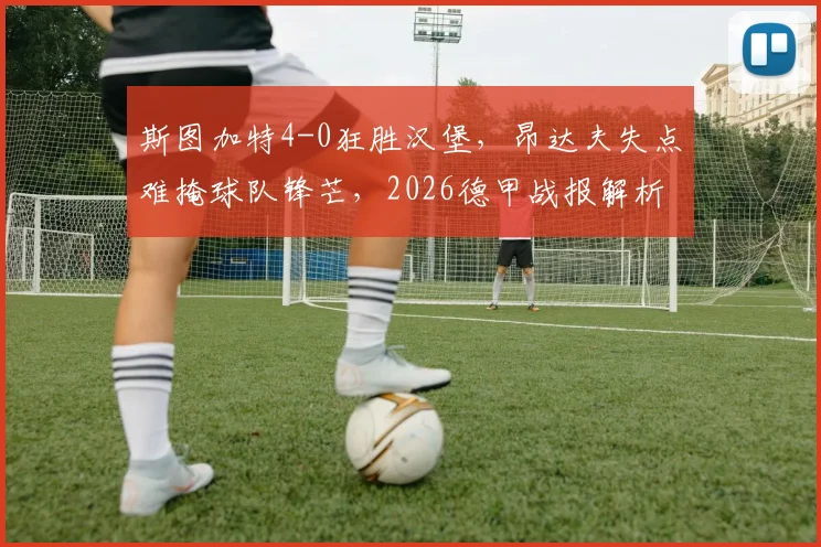 斯图加特4-0狂胜汉堡，昂达夫失点难掩球队锋芒，2026德甲战报解析弗赖奇关键作用