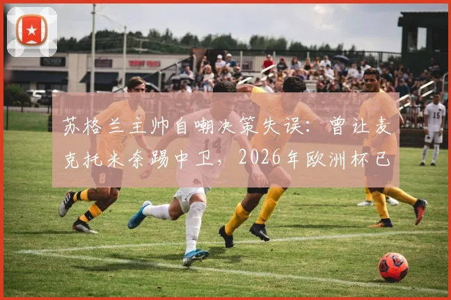 苏格兰主帅自嘲决策失误：曾让麦克托米奈踢中卫，2026年欧洲杯已彻底纠正