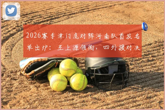2026赛季津门虎对阵河南队首发名单出炉:王上源领衔,四外援对决,巴顿王秋明替补待命