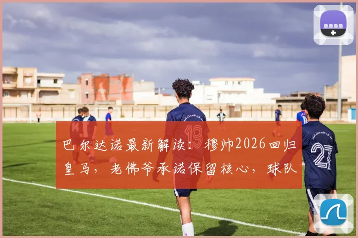 巴尔达诺最新解读：穆帅2026回归皇马，老佛爷承诺保留核心，球队五大位置补强指南