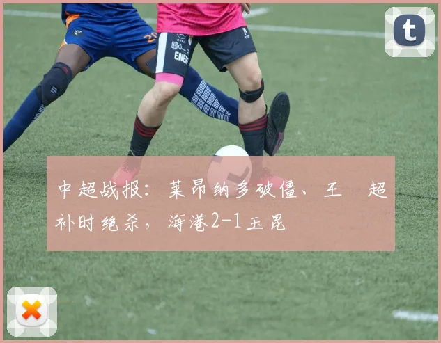 中超战报：莱昂纳多破僵、王燊超补时绝杀，海港2-1玉昆