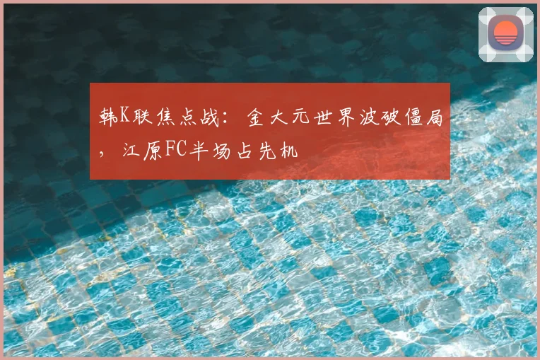 韩K联焦点战：金大元世界波破僵局，江原FC半场占先机