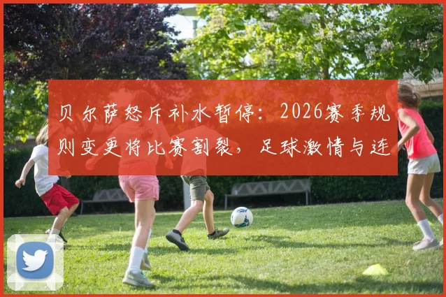 贝尔萨怒斥补水暂停:2026赛季规则变更将比赛割裂,足球激情与连贯性何在?