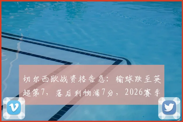 切尔西欧战资格告急:输球跌至英超第7,落后利物浦7分,2026赛季前景堪忧