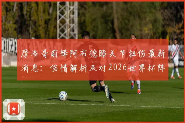 摩洛哥前锋阿布德膝关节扭伤最新消息：伤情解析及对2026世界杯阵容影响前瞻