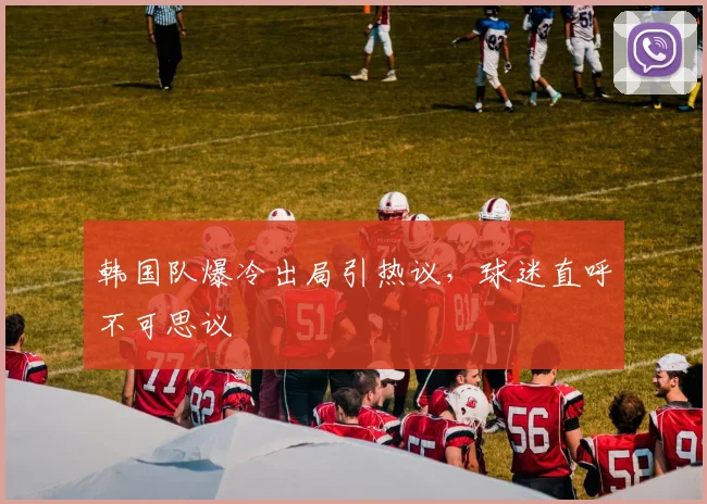 韩国队爆冷出局引热议，球迷直呼不可思议