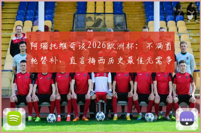 阿瑙托维奇谈2026欧洲杯:不满首轮替补,直言梅西历史最佳无需争论