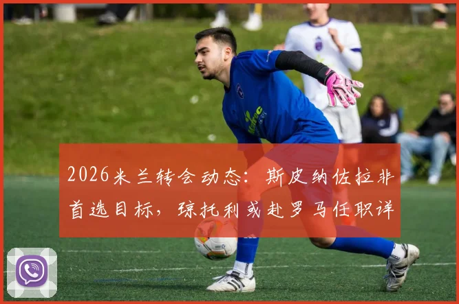 2026米兰转会动态：斯皮纳佐拉非首选目标，琼托利或赴罗马任职详情解读
