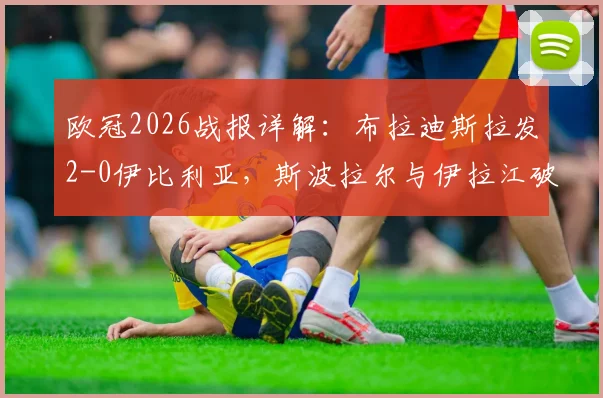 欧冠2026战报详解:布拉迪斯拉发2-0伊比利亚,斯波拉尔与伊拉江破门全回顾