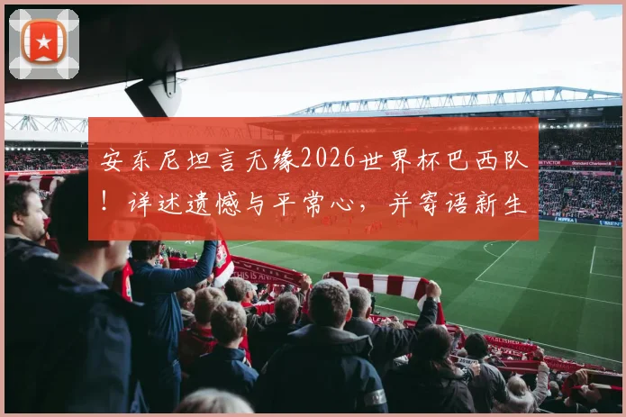安东尼坦言无缘2026世界杯巴西队!详述遗憾与平常心,并寄语新生代球员未来展望