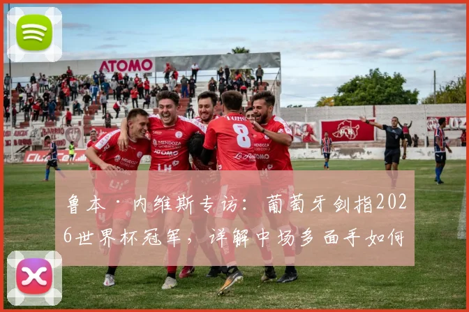 鲁本·内维斯专访：葡萄牙剑指2026世界杯冠军，详解中场多面手如何融入球队战术体系