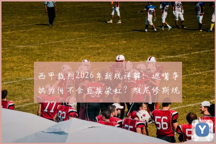 西甲裁判2026年新规详解:遮嘴争执为何不会直接染红?维尼修斯规则被拒内幕