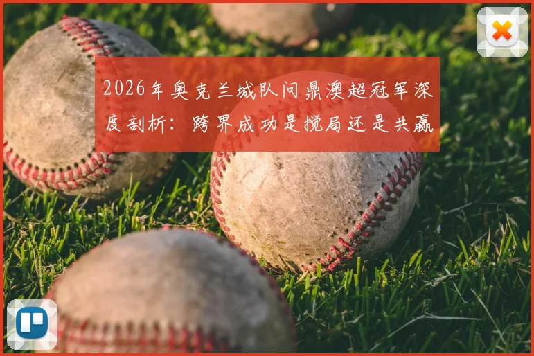 2026年奥克兰城队问鼎澳超冠军深度剖析:跨界成功是搅局还是共赢?对联赛格局与球队发展的全面影响解读