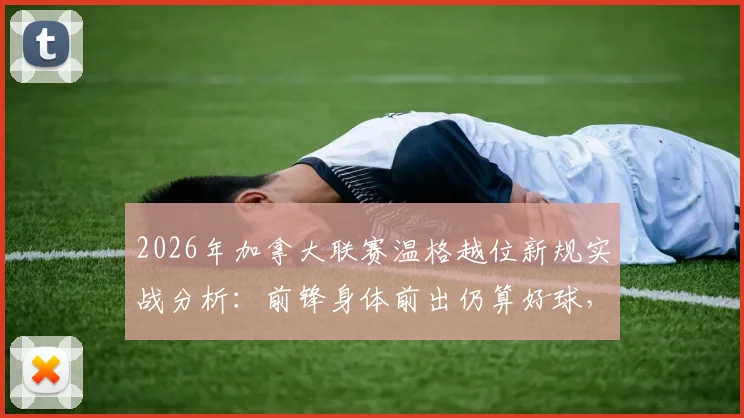 2026年加拿大联赛温格越位新规实战分析：前锋身体前出仍算好球，颠覆传统判罚