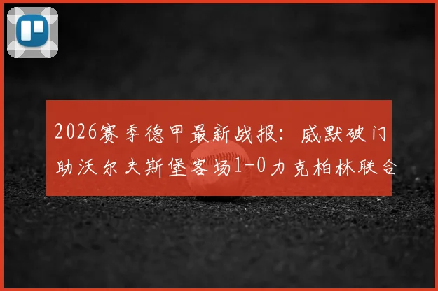 2026赛季德甲最新战报:威默破门助沃尔夫斯堡客场1-0力克柏林联合,附半场数据与球队状态解读