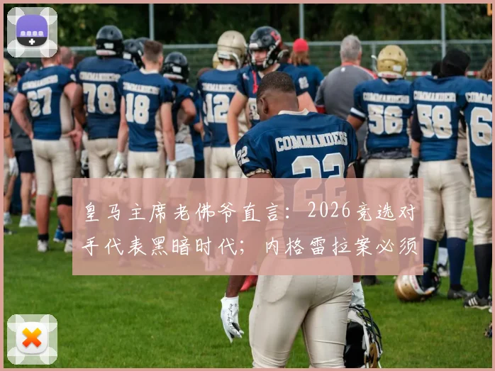 皇马主席老佛爷直言：2026竞选对手代表黑暗时代；内格雷拉案必须追查到底