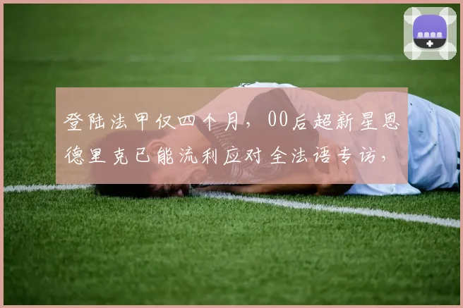 登陆法甲仅四个月,00后超新星恩德里克已能流利应对全法语专访,他的快速融入秘诀是什么?