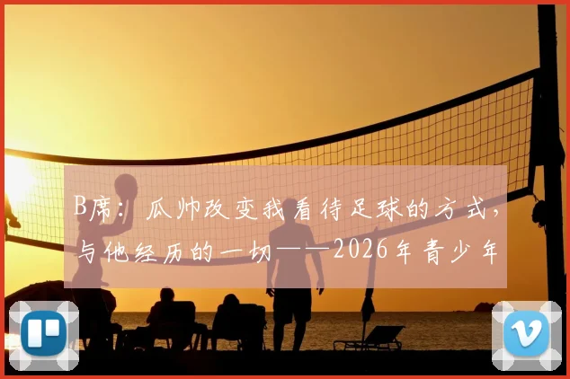 B席：瓜帅改变我看待足球的方式，与他经历的一切——2026年青少年足球青训启示录，家长选机构必看指南