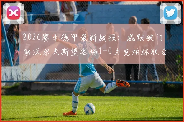 2026赛季德甲最新战报：威默破门助沃尔夫斯堡客场1-0力克柏林联合，附半场数据与球队状态解读