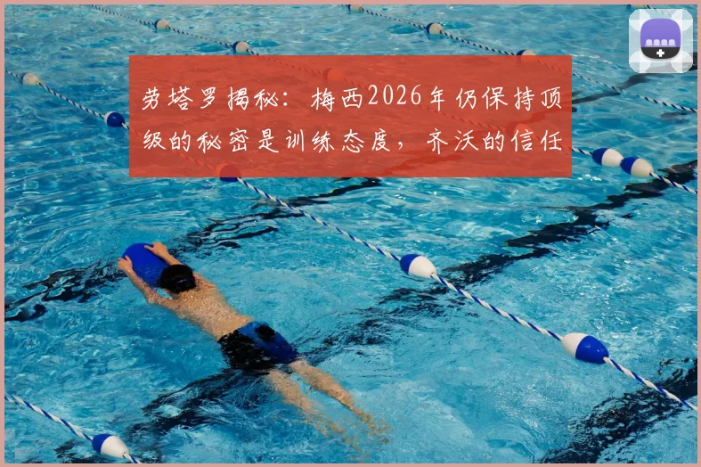劳塔罗揭秘：梅西2026年仍保持顶级的秘密是训练态度，齐沃的信任如何塑造冠军球员