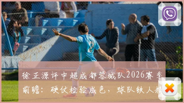 徐正源评中超成都蓉城队2026赛季前瞻:硬仗检验成色,球队铁人精神逐步显现的背后变化