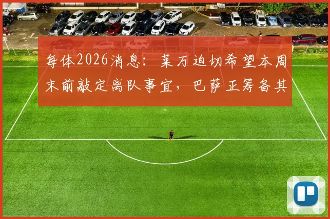 每体2026消息:莱万迫切希望本周末前敲定离队事宜,巴萨正筹备其告别仪式具体流程与时间